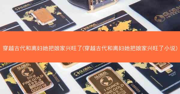 穿越古代和离妇她把娘家兴旺了(穿越古代和离妇她把娘家兴旺了小说) 穿越古代和离妇她把娘家兴旺了(穿越古代和离妇她把娘家兴旺了小说)