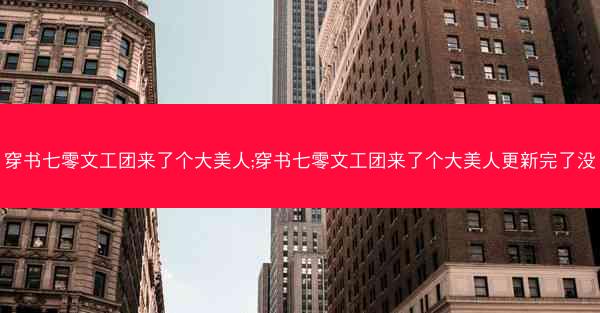 穿书七零文工团来了个大美人;穿书七零文工团来了个大美人更新完了没