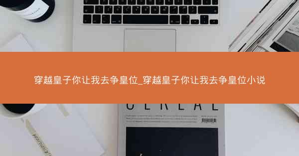 穿越皇子你让我去争皇位_穿越皇子你让我去争皇位小说 穿越皇子你让我去争皇位_穿越皇子你让我去争皇位小说
