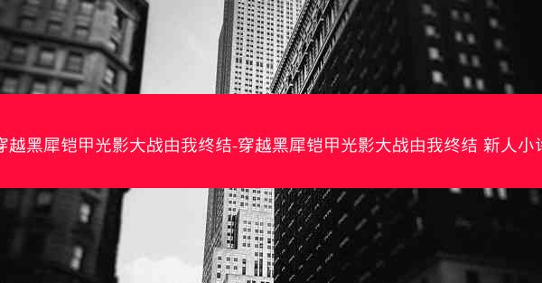 穿越黑犀铠甲光影大战由我终结-穿越黑犀铠甲光影大战由我终结 新人小许