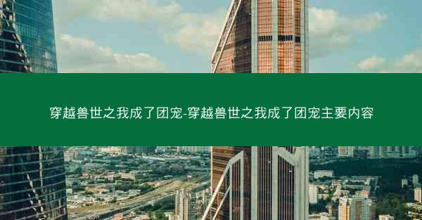 穿越兽世之我成了团宠-穿越兽世之我成了团宠主要内容
