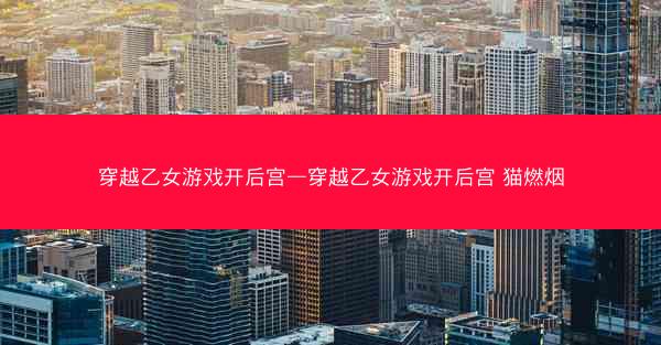 穿越乙女游戏开后宫—穿越乙女游戏开后宫 猫燃烟