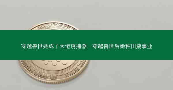 穿越兽世她成了大佬诱捕器—穿越兽世后她种田搞事业