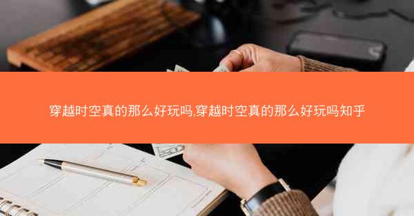 穿越时空真的那么好玩吗,穿越时空真的那么好玩吗知乎 穿越时空真的那么好玩吗,穿越时空真的那么好玩吗知乎