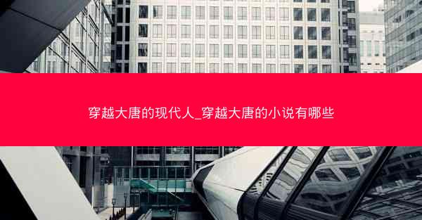 穿越大唐的现代人_穿越大唐的小说有哪些