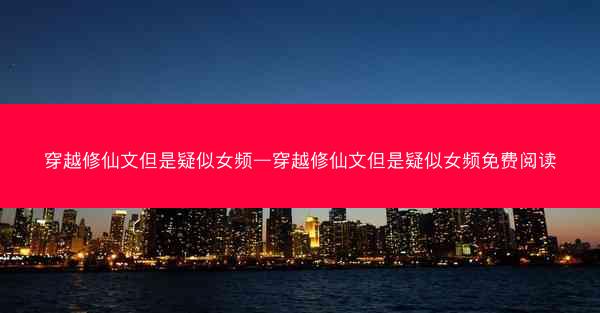 穿越修仙文但是疑似女频—穿越修仙文但是疑似女频免费阅读