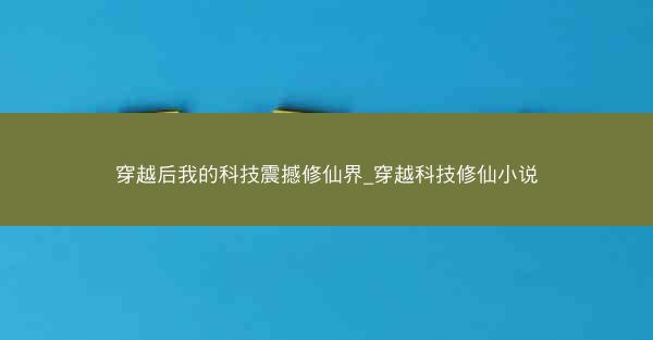 穿越后我的科技震撼修仙界_穿越科技修仙小说