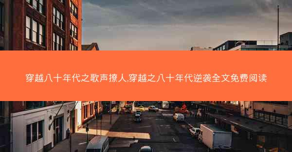 穿越八十年代之歌声撩人,穿越之八十年代逆袭全文免费阅读