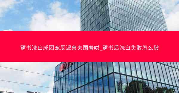 穿书洗白成团宠反派兽夫围着哄_穿书后洗白失败怎么破