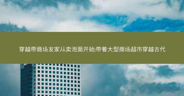 穿越带商场发家从卖泡面开始;带着大型商场超市穿越古代