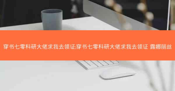 穿书七零科研大佬求我去领证;穿书七零科研大佬求我去领证 露娜丽丝 穿书七零科研大佬求我去领证;穿书七零科研大佬求我去领证 露娜丽丝