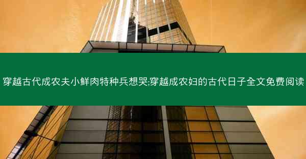 穿越古代成农夫小鲜肉特种兵想哭;穿越成农妇的古代日子全文免费阅读