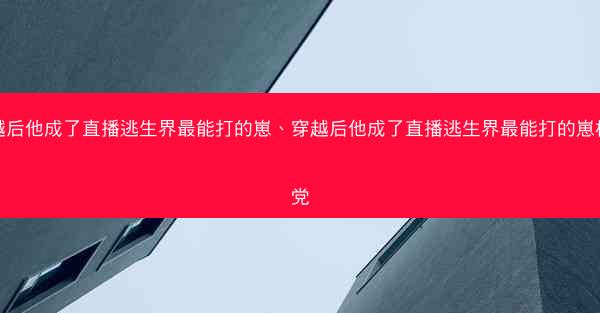 穿越后他成了直播逃生界最能打的崽、穿越后他成了直播逃生界最能打的崽格格党