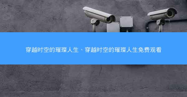 穿越时空的璀璨人生、穿越时空的璀璨人生免费观看