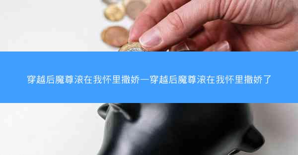 穿越后魔尊滚在我怀里撒娇—穿越后魔尊滚在我怀里撒娇了