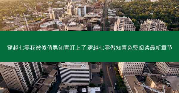 穿越七零我被俊俏男知青盯上了;穿越七零做知青免费阅读最新章节