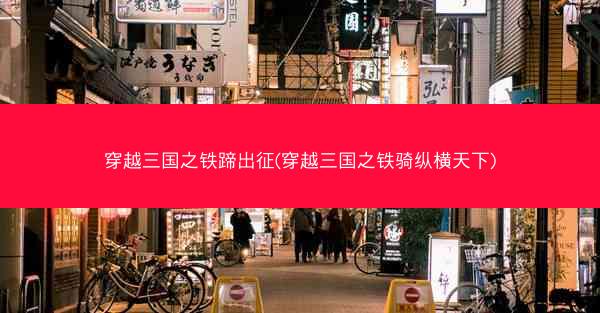 穿越三国之铁蹄出征(穿越三国之铁骑纵横天下) 穿越三国之铁蹄出征(穿越三国之铁骑纵横天下)