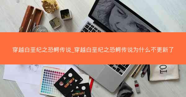 穿越白垩纪之恐鳄传说_穿越白垩纪之恐鳄传说为什么不更新了