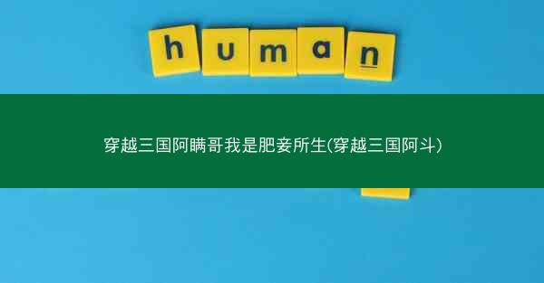 穿越三国阿瞒哥我是肥妾所生(穿越三国阿斗)