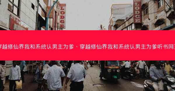穿越修仙界我和系统认男主为爹、穿越修仙界我和系统认男主为爹听书网页