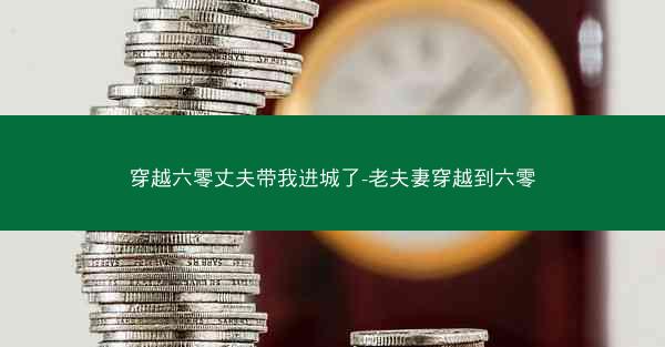 穿越六零丈夫带我进城了-老夫妻穿越到六零
