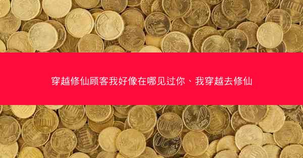 穿越修仙顾客我好像在哪见过你、我穿越去修仙