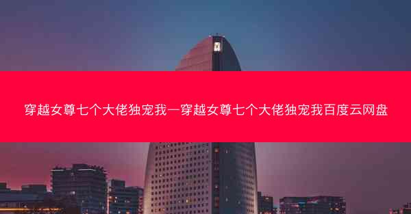 穿越女尊七个大佬独宠我—穿越女尊七个大佬独宠我百度云网盘