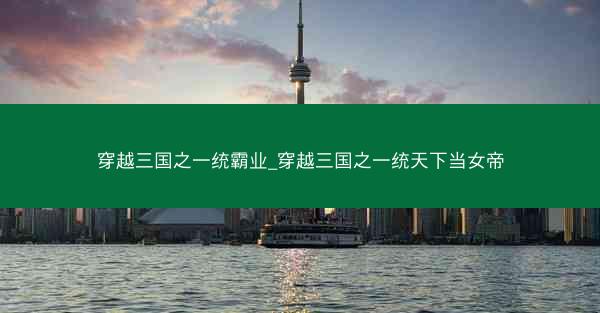 穿越三国之一统霸业_穿越三国之一统天下当女帝