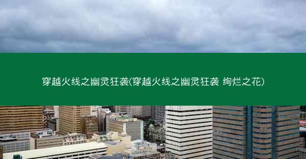 穿越火线之幽灵狂袭(穿越火线之幽灵狂袭 绚烂之花) 穿越火线之幽灵狂袭(穿越火线之幽灵狂袭 绚烂之花)