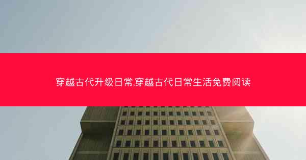 穿越古代升级日常,穿越古代日常生活免费阅读