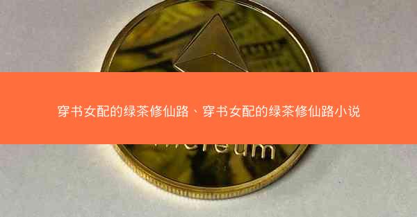 穿书女配的绿茶修仙路、穿书女配的绿茶修仙路小说