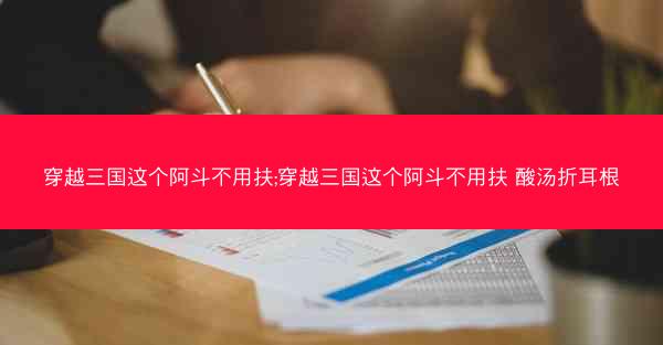 穿越三国这个阿斗不用扶;穿越三国这个阿斗不用扶 酸汤折耳根 穿越三国这个阿斗不用扶;穿越三国这个阿斗不用扶 酸汤折耳根