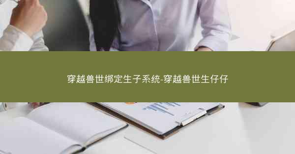 穿越兽世绑定生子系统-穿越兽世生仔仔