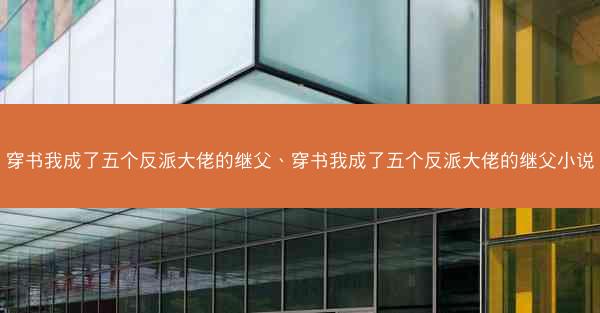穿书我成了五个反派大佬的继父、穿书我成了五个反派大佬的继父小说