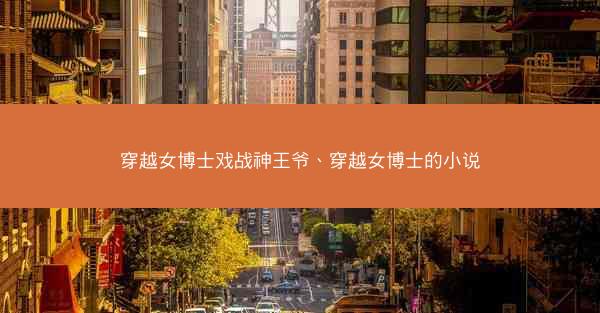 穿越女博士戏战神王爷、穿越女博士的小说