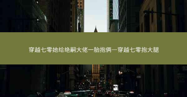 穿越七零她给绝嗣大佬一胎抱俩—穿越七零抱大腿