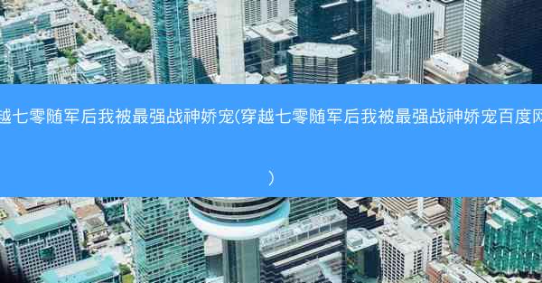 穿越七零随军后我被最强战神娇宠(穿越七零随军后我被最强战神娇宠百度网盘)