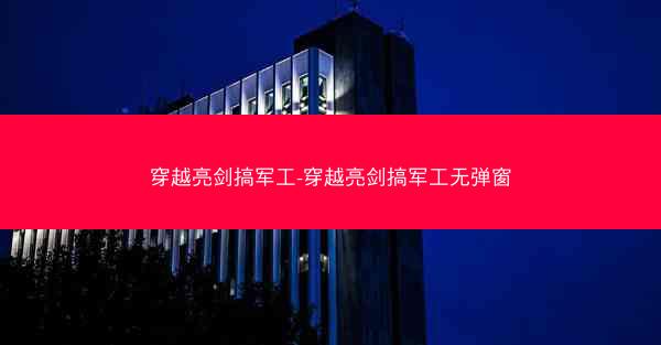 穿越亮剑搞军工-穿越亮剑搞军工无弹窗 穿越亮剑搞军工-穿越亮剑搞军工无弹窗