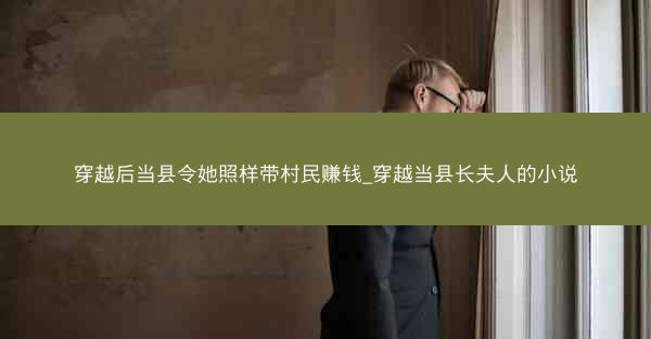 穿越后当县令她照样带村民赚钱_穿越当县长夫人的小说