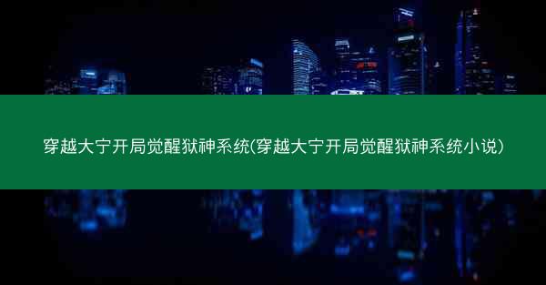 穿越大宁开局觉醒狱神系统(穿越大宁开局觉醒狱神系统小说)