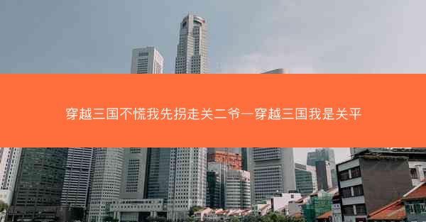 穿越三国不慌我先拐走关二爷—穿越三国我是关平