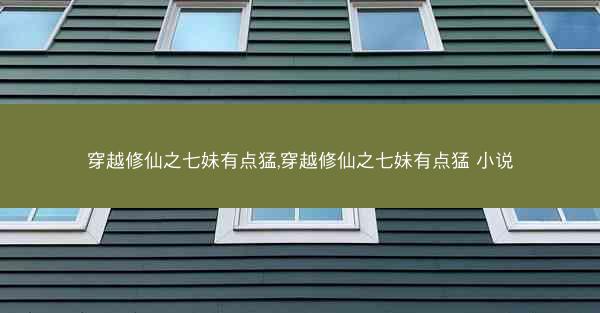 穿越修仙之七妹有点猛,穿越修仙之七妹有点猛 小说