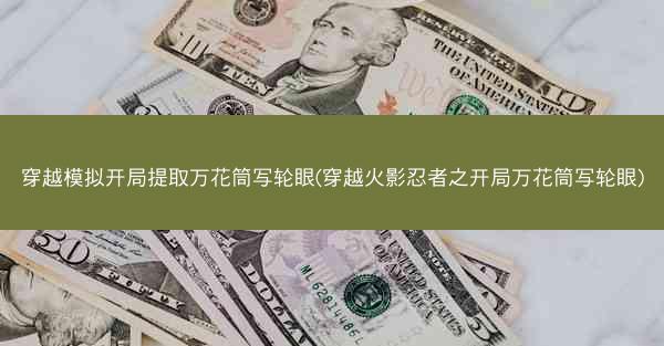 穿越模拟开局提取万花筒写轮眼(穿越火影忍者之开局万花筒写轮眼)