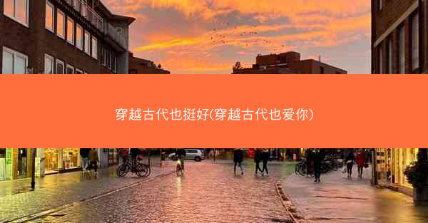 穿越古代也挺好(穿越古代也爱你)