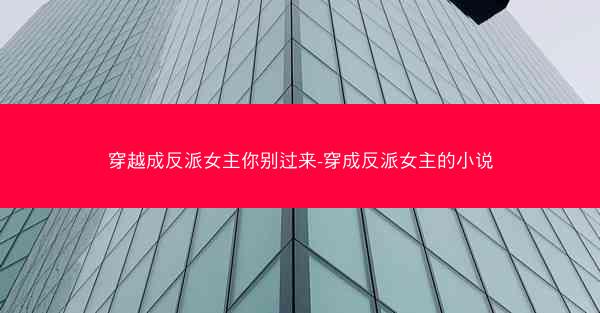 穿越成反派女主你别过来-穿成反派女主的小说