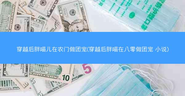 穿越后胖喵儿在农门做团宠(穿越后胖喵在八零做团宠 小说)