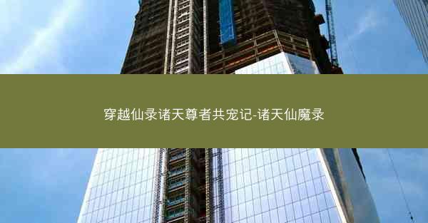 穿越仙录诸天尊者共宠记-诸天仙魔录