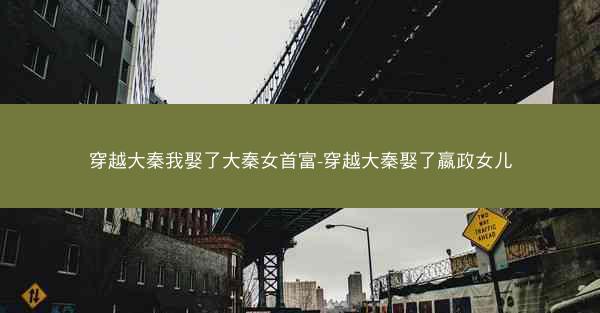 穿越大秦我娶了大秦女首富-穿越大秦娶了嬴政女儿