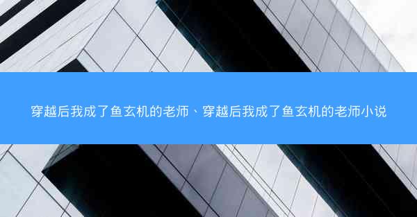 穿越后我成了鱼玄机的老师、穿越后我成了鱼玄机的老师小说