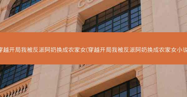 穿越开局我被反派阿奶换成农家女(穿越开局我被反派阿奶换成农家女小说)